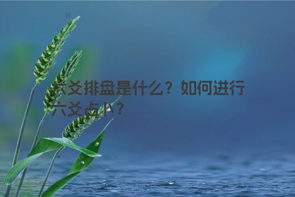 六爻排盘是什么？如何进行六爻占卜？