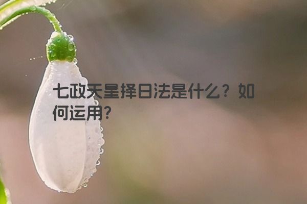 七政天星择日法是什么？如何运用？