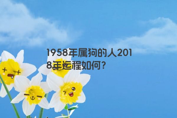 1958年属狗的人2018年运程如何？