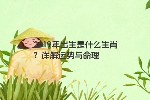 2019年出生是什么生肖？详解运势与命理