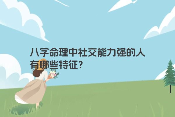 八字命理中社交能力强的人有哪些特征？