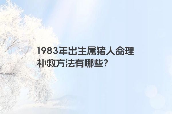 1983年出生属猪人命理补救方法有哪些？