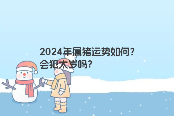 2024年属猪运势如何？会犯太岁吗？