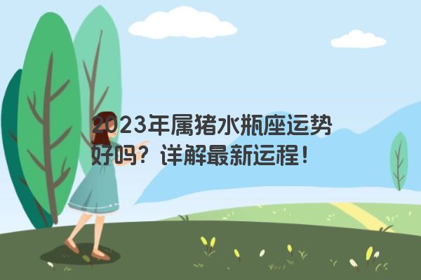 2023年属猪水瓶座运势好吗？详解最新运程！