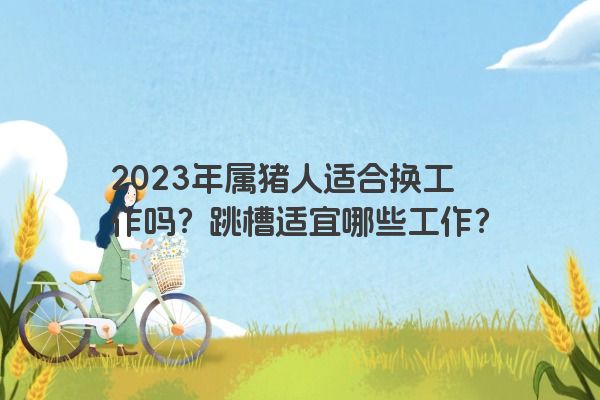 2023年属猪人适合换工作吗？跳槽适宜哪些工作？