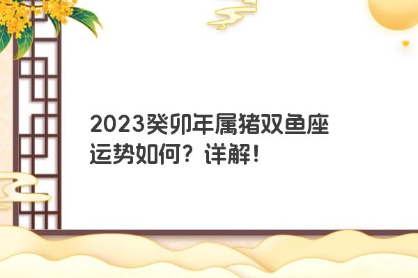 2023癸卯年属猪双鱼座运势如何？详解！