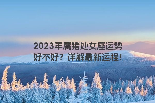2023年属猪处女座运势好不好？详解最新运程！