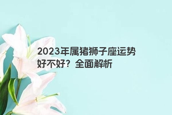 2023年属猪狮子座运势好不好？全面解析