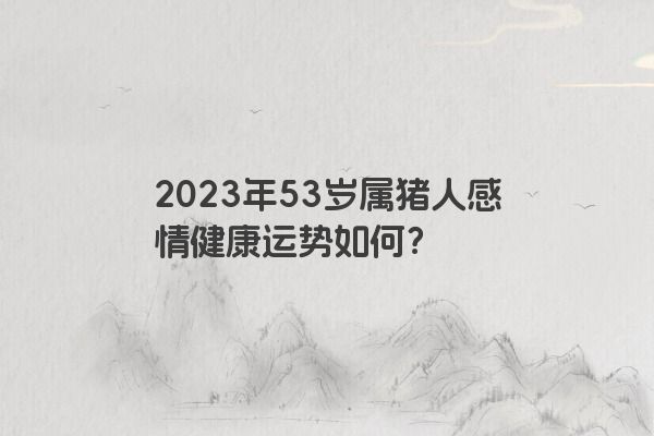 2023年53岁属猪人感情健康运势如何？