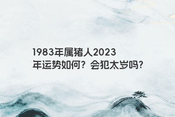 1983年属猪人2023年运势如何？会犯太岁吗？