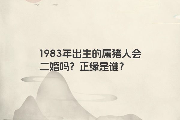 1983年出生的属猪人会二婚吗？正缘是谁？