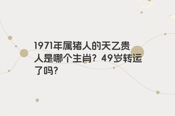 1971年属猪人的天乙贵人是哪个生肖？49岁转运了吗？