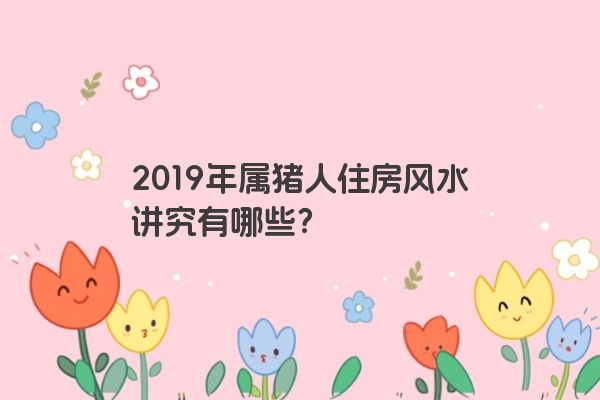 2019年属猪人住房风水讲究有哪些？