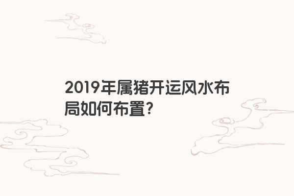 2019年属猪开运风水布局如何布置？