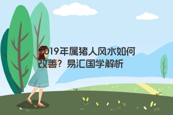 2019年属猪人风水如何改善？易汇国学解析