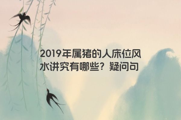 2019年属猪的人床位风水讲究有哪些？疑问句