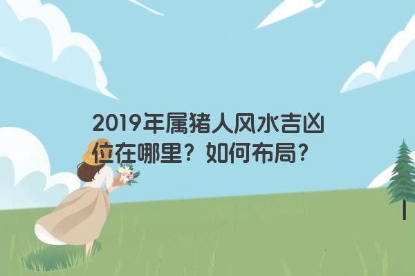 2019年属猪人风水吉凶位在哪里？如何布局？