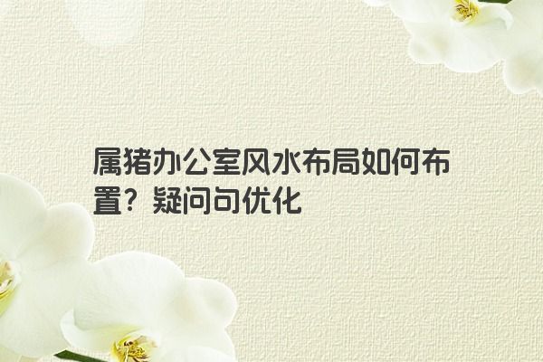 属猪办公室风水布局如何布置？疑问句优化