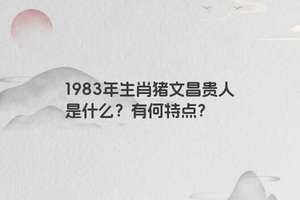 1983年生肖猪文昌贵人是什么？有何特点？