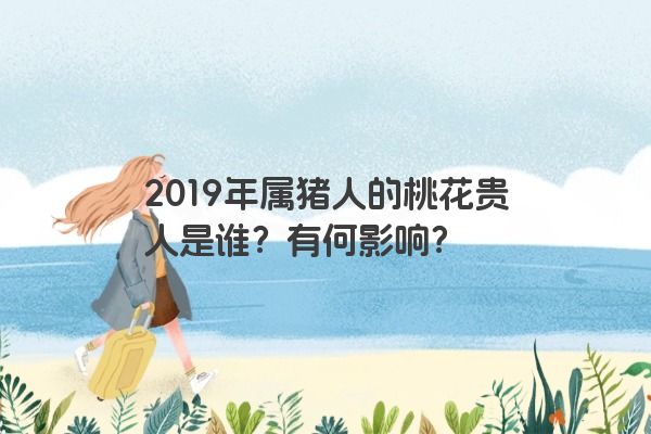 2019年属猪人的桃花贵人是谁？有何影响？