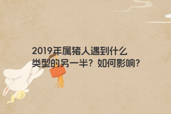 2019年属猪人遇到什么类型的另一半？如何影响？