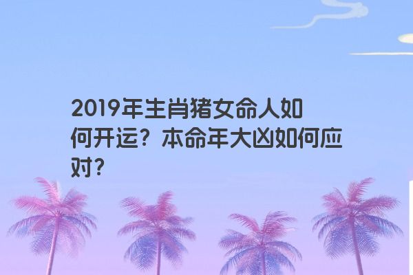2019年生肖猪女命人如何开运？本命年大凶如何应对？
