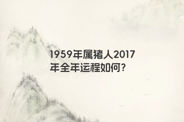 1959年属猪人2017年全年运程如何？