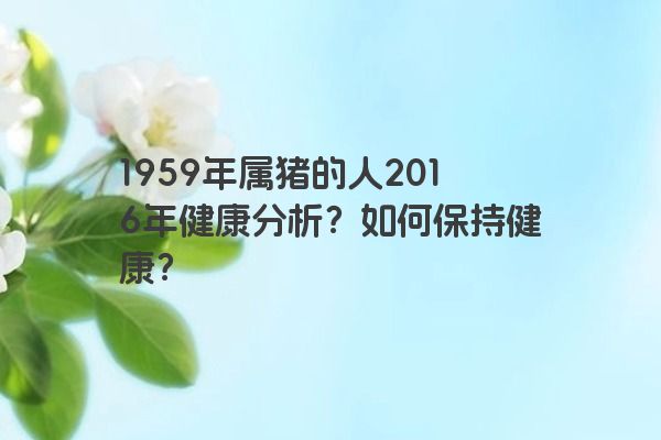 1959年属猪的人2016年健康分析？如何保持健康？