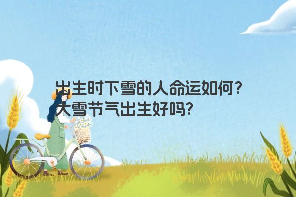 出生时下雪的人命运如何？大雪节气出生好吗？