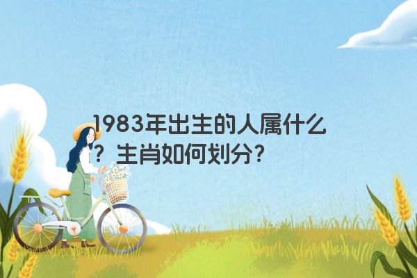 1983年出生的人属什么？生肖如何划分？