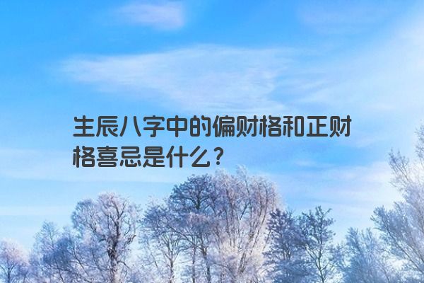 生辰八字中的偏财格和正财格喜忌是什么？
