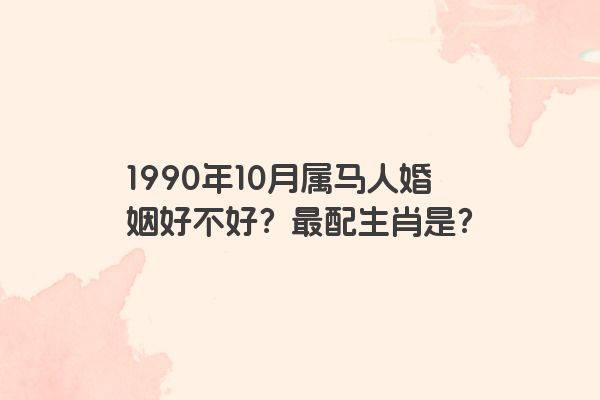 1990年10月属马人婚姻好不好？最配生肖是？