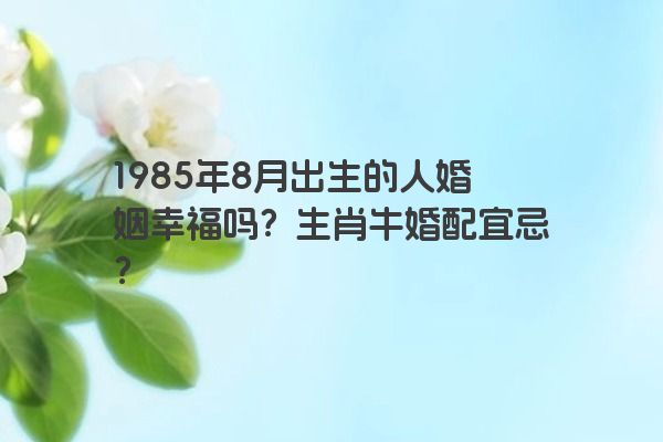 1985年8月出生的人婚姻幸福吗？生肖牛婚配宜忌？