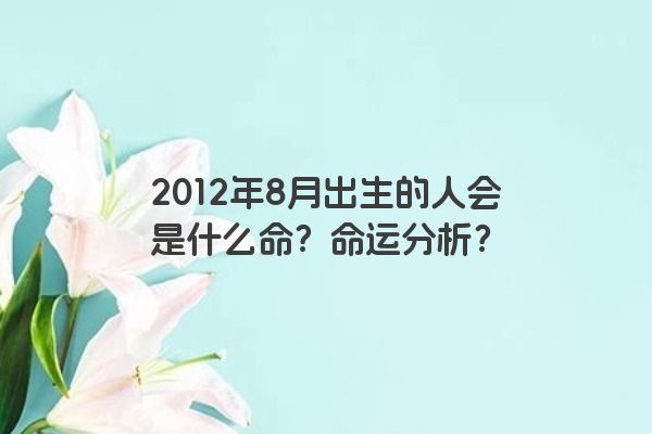 2012年8月出生的人会是什么命？命运分析？