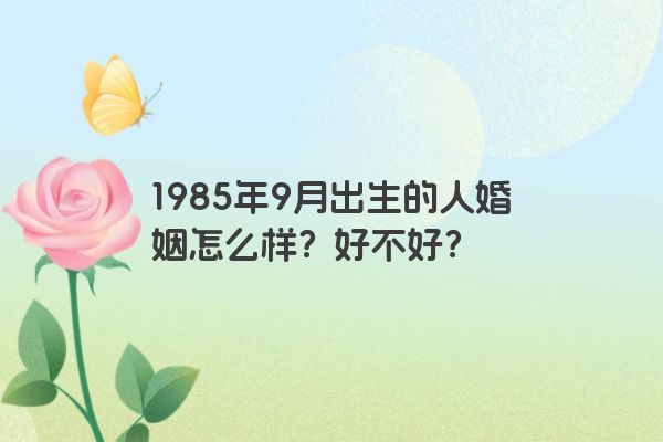 1985年9月出生的人婚姻怎么样？好不好？