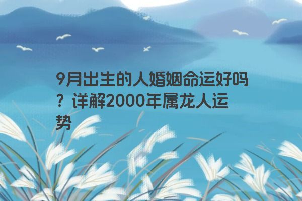 9月出生的人婚姻命运好吗？详解2000年属龙人运势