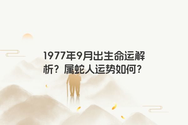 1977年9月出生命运解析？属蛇人运势如何？