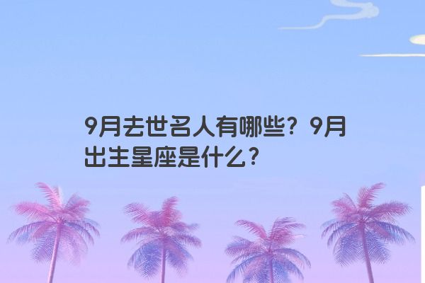 9月去世名人有哪些？9月出生星座是什么？