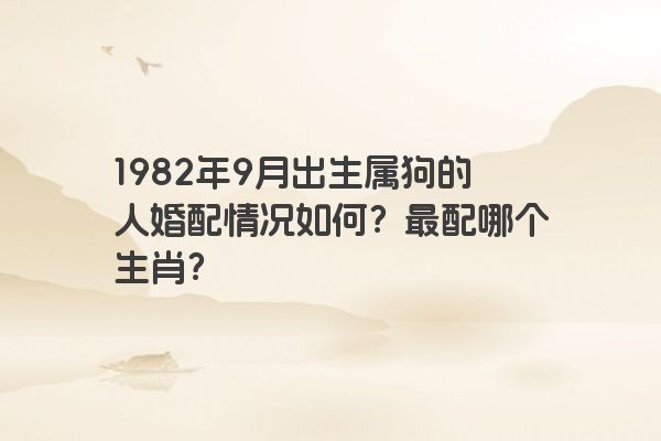 1982年9月出生属狗的人婚配情况如何？最配哪个生肖？