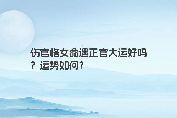 伤官格女命遇正官大运好吗？运势如何？