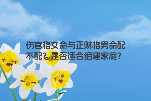 伤官格女命与正财格男命配不配？是否适合组建家庭？