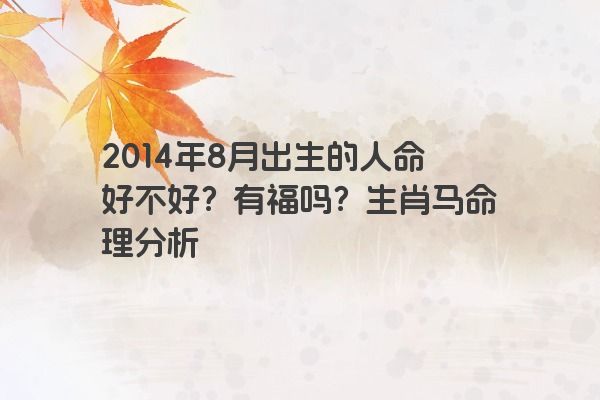 2014年8月出生的人命好不好？有福吗？生肖马命理分析