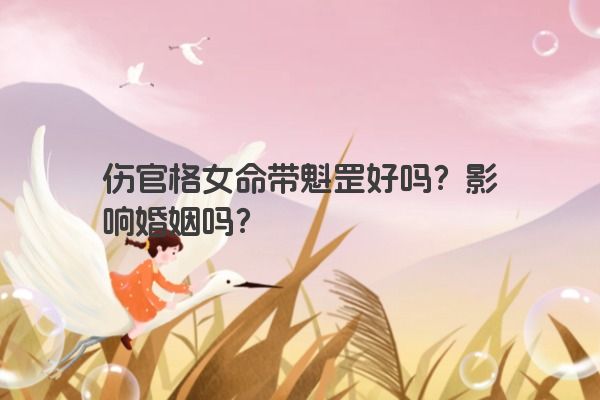 伤官格女命带魁罡好吗？影响婚姻吗？