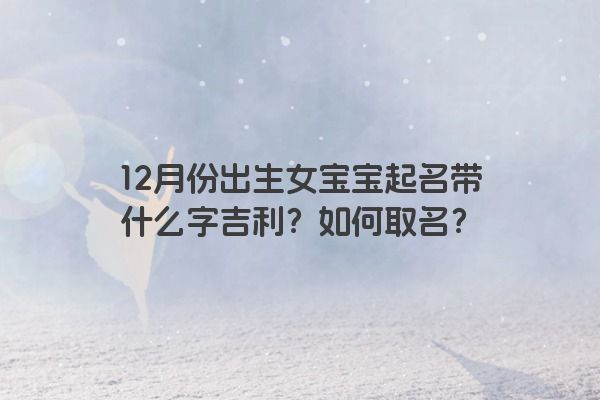 12月份出生女宝宝起名带什么字吉利？如何取名？