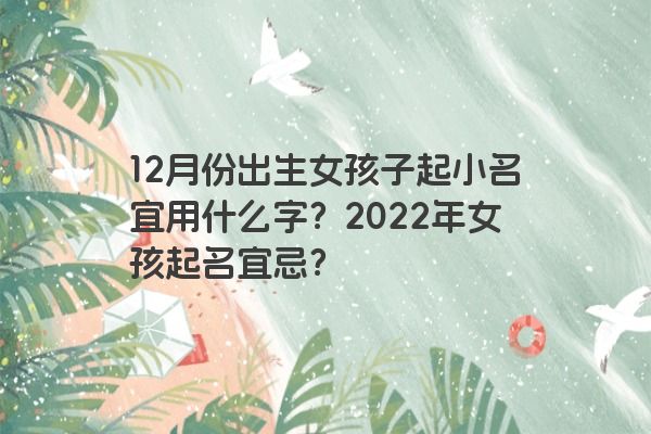 12月份出生女孩子起小名宜用什么字？2022年女孩起名宜忌？