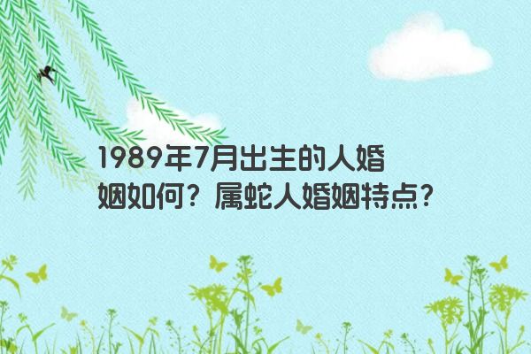 1989年7月出生的人婚姻如何？属蛇人婚姻特点？