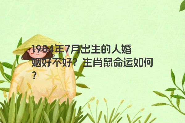 1984年7月出生的人婚姻好不好？生肖鼠命运如何？