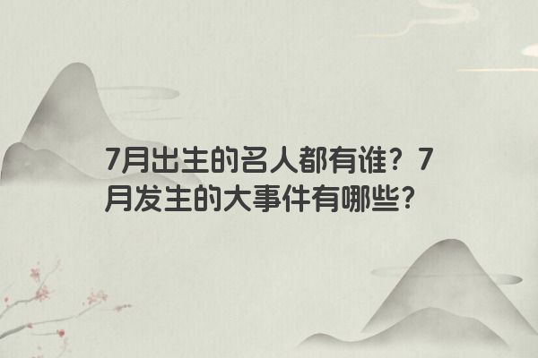 7月出生的名人都有谁？7月发生的大事件有哪些？