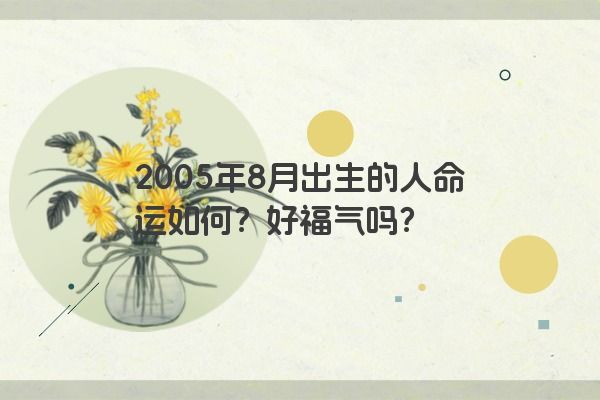 2005年8月份出生的人一生命运如何？有好福气吗？