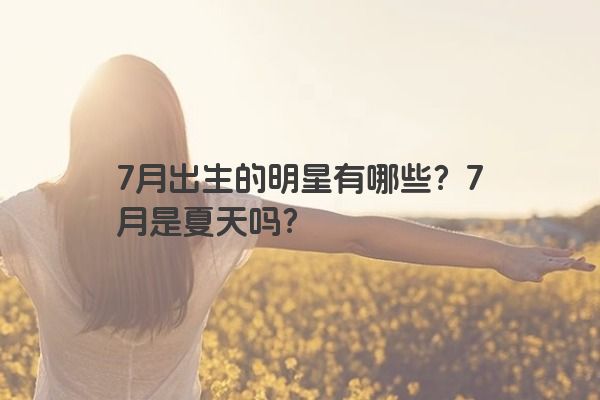 7月出生的明星有哪些？7月是夏天吗？